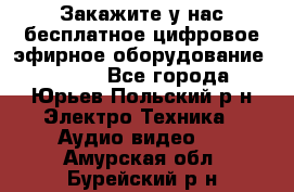 Закажите у нас бесплатное цифровое эфирное оборудование dvb-t2 - Все города, Юрьев-Польский р-н Электро-Техника » Аудио-видео   . Амурская обл.,Бурейский р-н